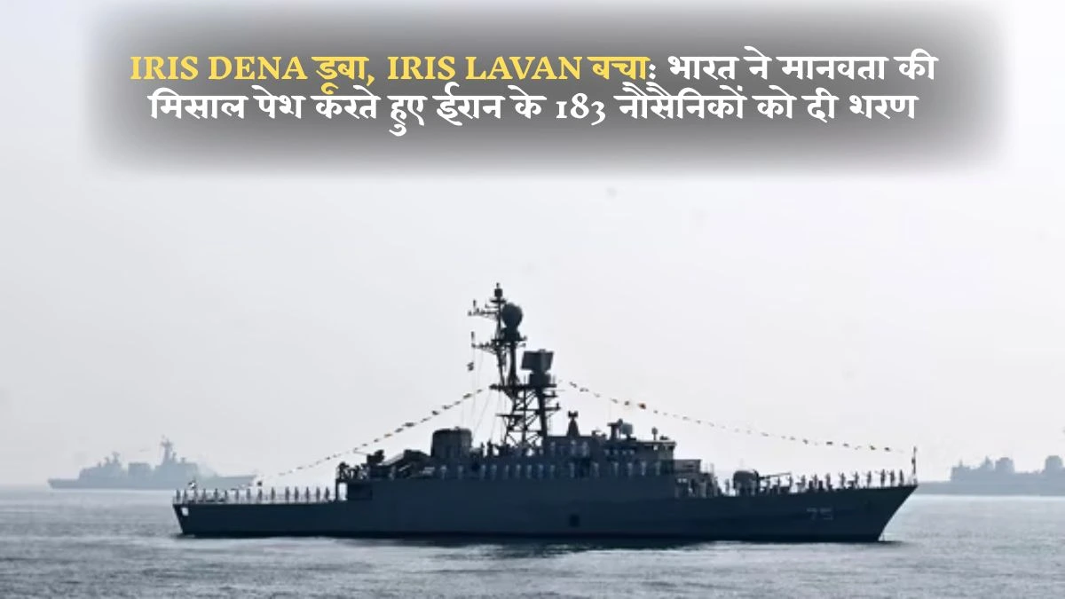 IRIS DENA डूबा, IRIS LAVAN बचा: भारत ने मानवता की मिसाल पेश करते हुए ईरान के 183 नौसैनिकों को दी शरण